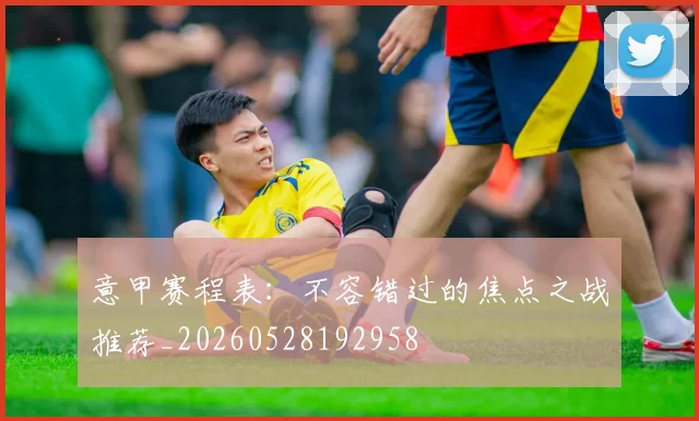 意甲赛程表：不容错过的焦点之战推荐_20260528192958