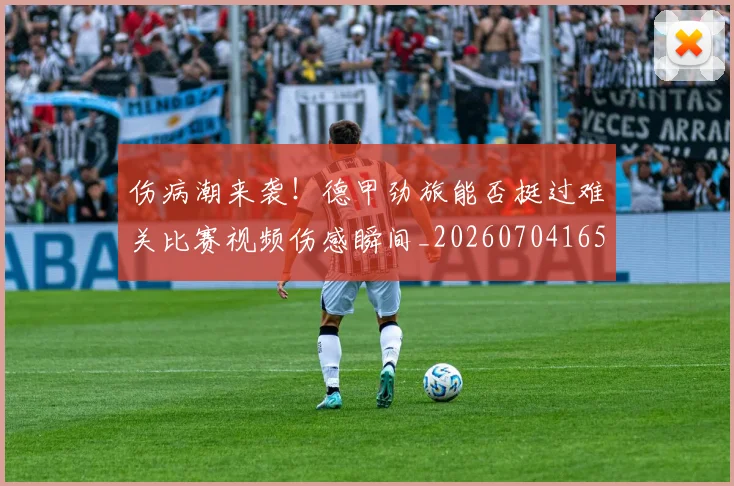 伤病潮来袭！德甲劲旅能否挺过难关比赛视频伤感瞬间_20260704165327