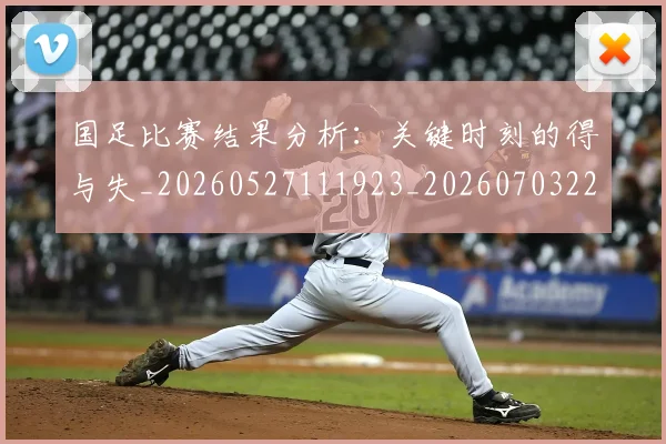 国足比赛结果分析：关键时刻的得与失_20260527111923_20260703224221