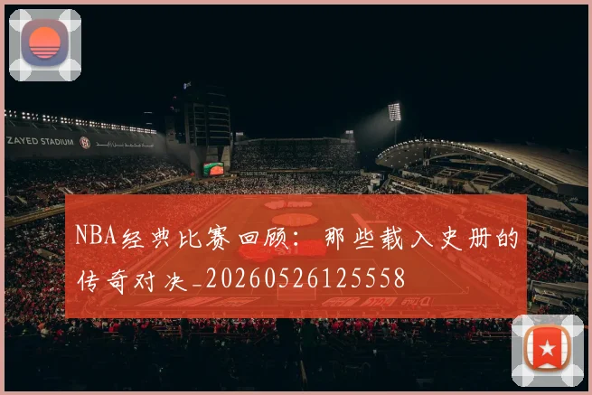 NBA经典比赛回顾：那些载入史册的传奇对决_20260526125558