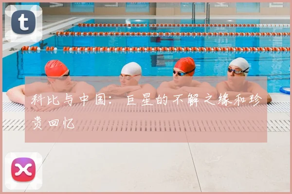 科比与中国:巨星的不解之缘和珍贵回忆