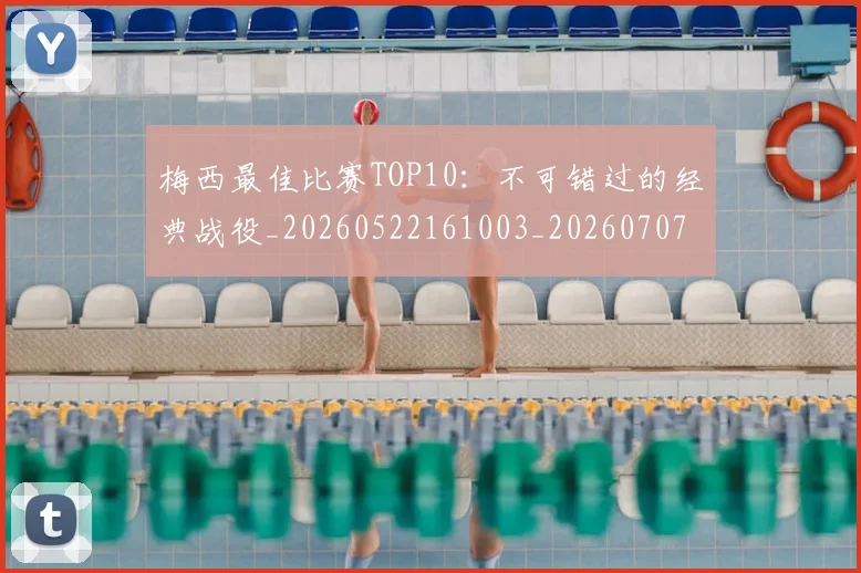 梅西最佳比赛TOP10:不可错过的经典战役_20260522161003_20260707144632_20260731181556
