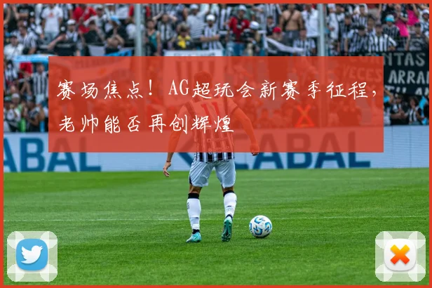 赛场焦点!AG超玩会新赛季征程,老帅能否再创辉煌