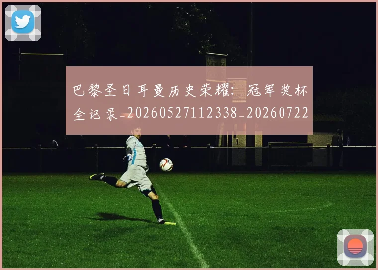 巴黎圣日耳曼历史荣耀：冠军奖杯全记录_20260527112338_20260722154136