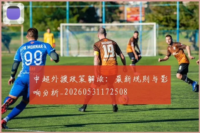 中超外援政策解读:最新规则与影响分析_20260531172508