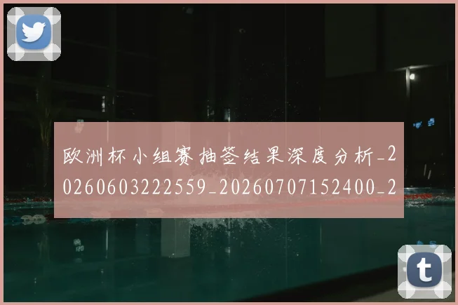 欧洲杯小组赛抽签结果深度分析_20260603222559_20260707152400_20260801165941