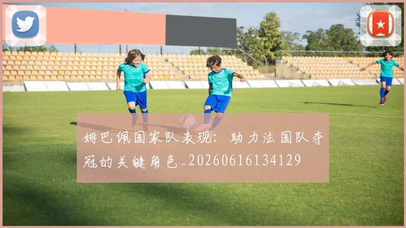 姆巴佩国家队表现：助力法国队夺冠的关键角色_20260616134129