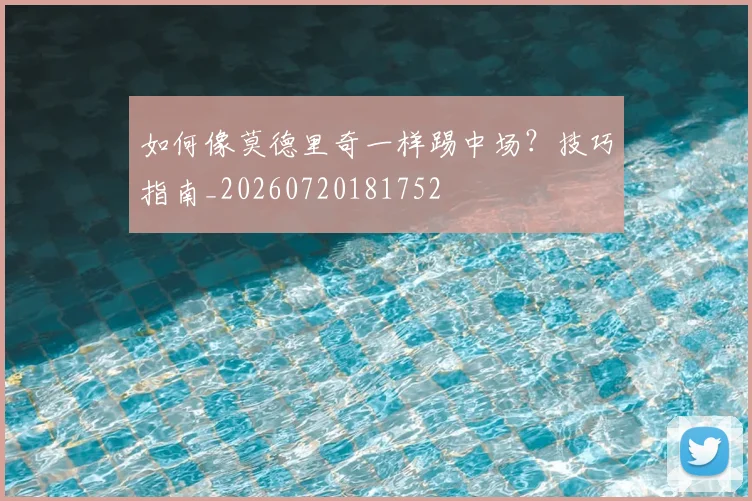 如何像莫德里奇一样踢中场？技巧指南_20260720181752