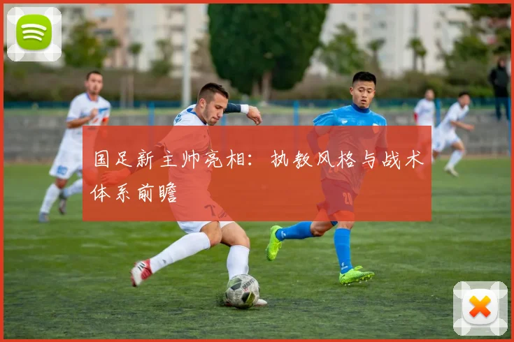 国足新主帅亮相：执教风格与战术体系前瞻
