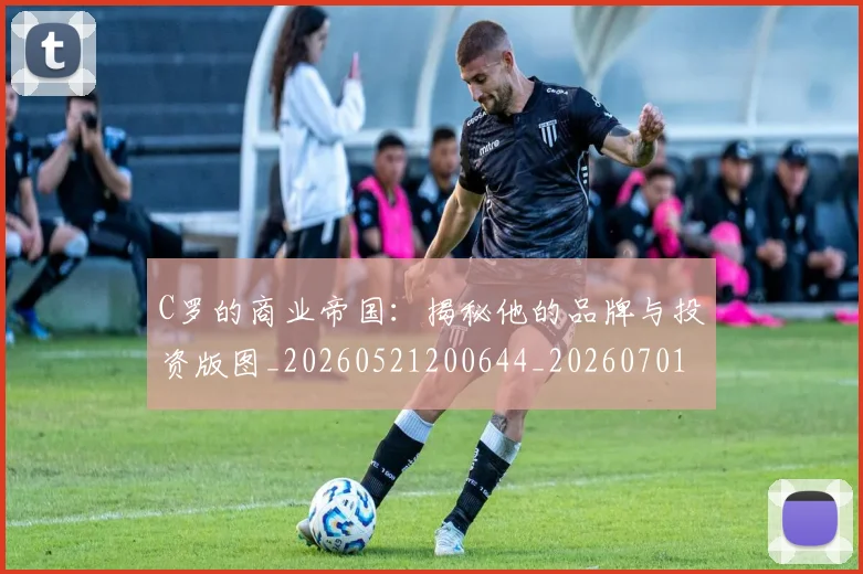 C罗的商业帝国：揭秘他的品牌与投资版图_20260521200644_20260701213325_20260712052031