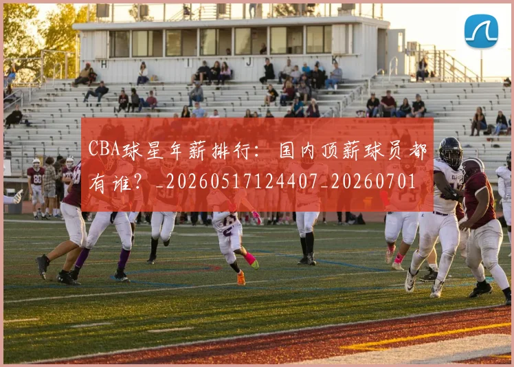 CBA球星年薪排行:国内顶薪球员都有谁?_20260517124407_20260701211547