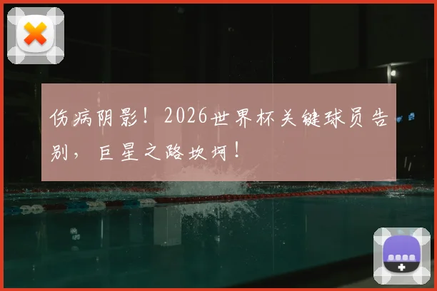 伤病阴影!2026世界杯关键球员告别,巨星之路坎坷!