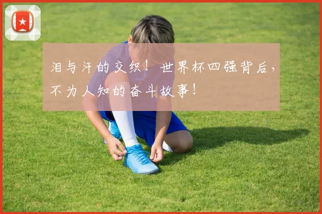 泪与汗的交织!世界杯四强背后,不为人知的奋斗故事!