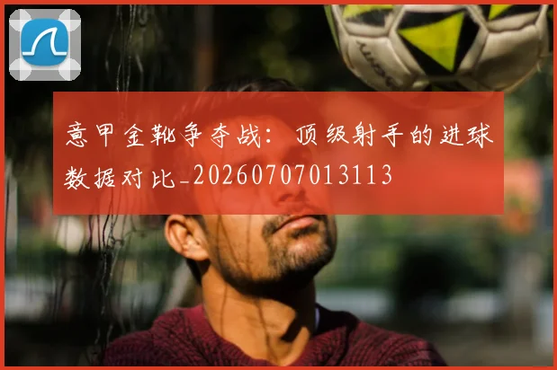 意甲金靴争夺战:顶级射手的进球数据对比_20260707013113