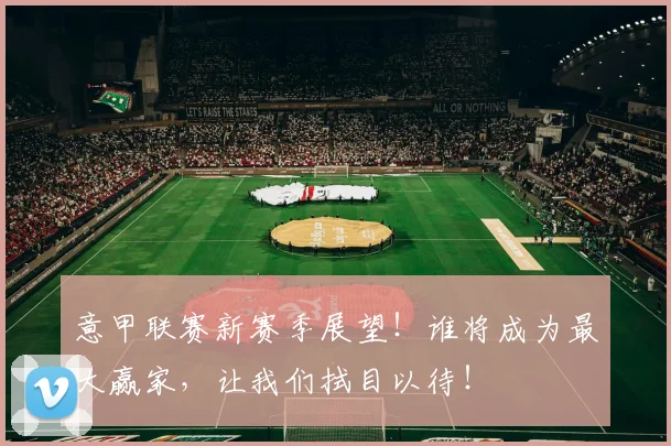意甲联赛新赛季展望！谁将成为最大赢家，让我们拭目以待！