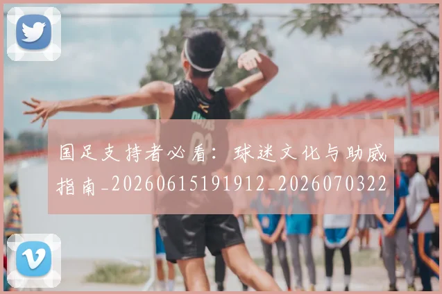 国足支持者必看：球迷文化与助威指南_20260615191912_20260703223924