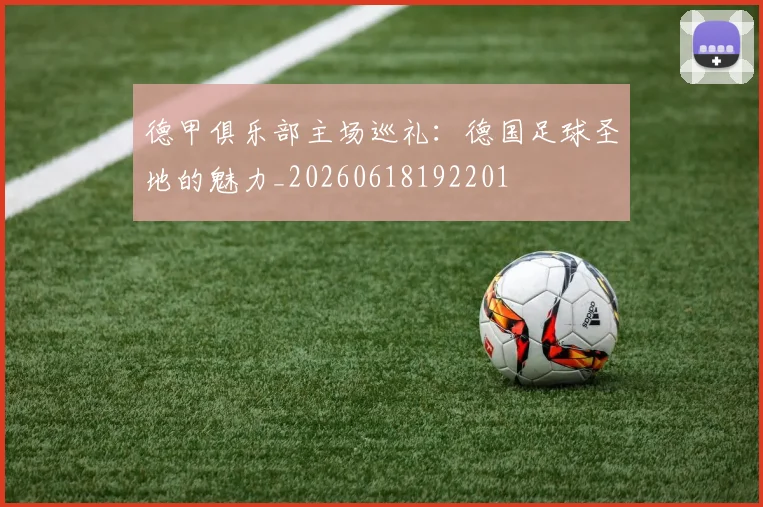 德甲俱乐部主场巡礼:德国足球圣地的魅力_20260618192201