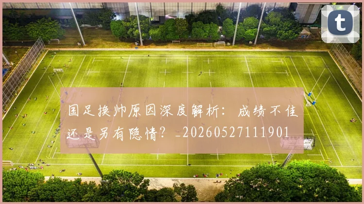 国足换帅原因深度解析：成绩不佳还是另有隐情？_20260527111901