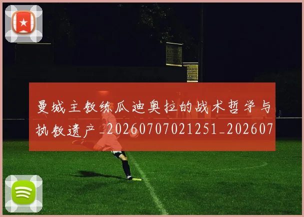 曼城主教练瓜迪奥拉的战术哲学与执教遗产_20260707021251_20260731172611