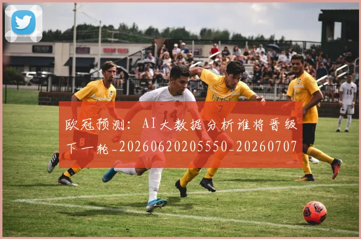 欧冠预测：AI大数据分析谁将晋级下一轮_20260620205550_20260707152050
