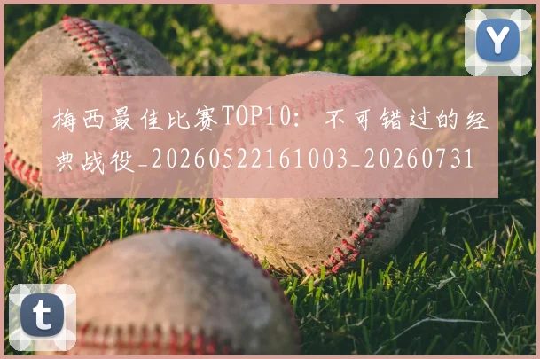 梅西最佳比赛TOP10:不可错过的经典战役_20260522161003_20260731181553