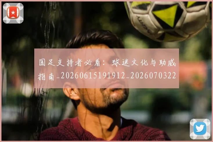 国足支持者必看:球迷文化与助威指南_20260615191912_20260703223924