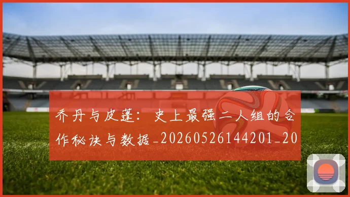 乔丹与皮蓬:史上最强二人组的合作秘诀与数据_20260526144201_20260703205949_20260716191836