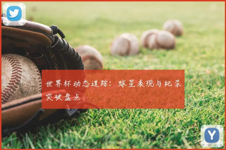 世界杯动态追踪:球星表现与纪录突破盘点