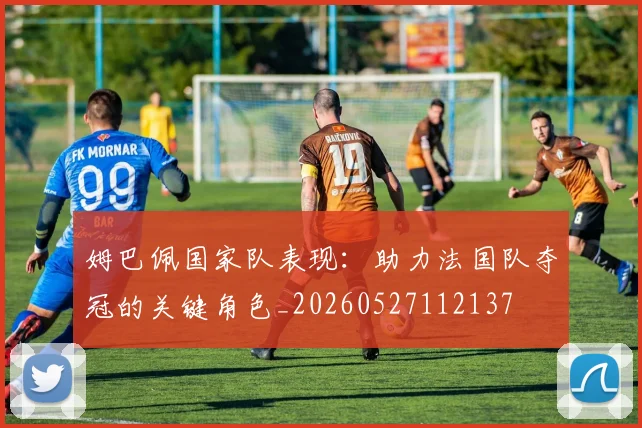 姆巴佩国家队表现：助力法国队夺冠的关键角色_20260527112137