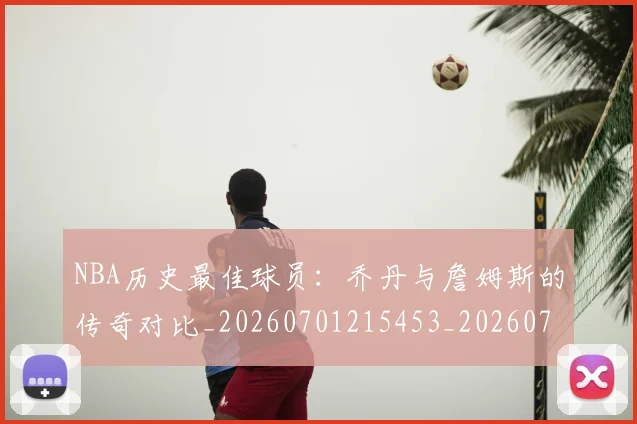 NBA历史最佳球员：乔丹与詹姆斯的传奇对比_20260701215453_20260714205837