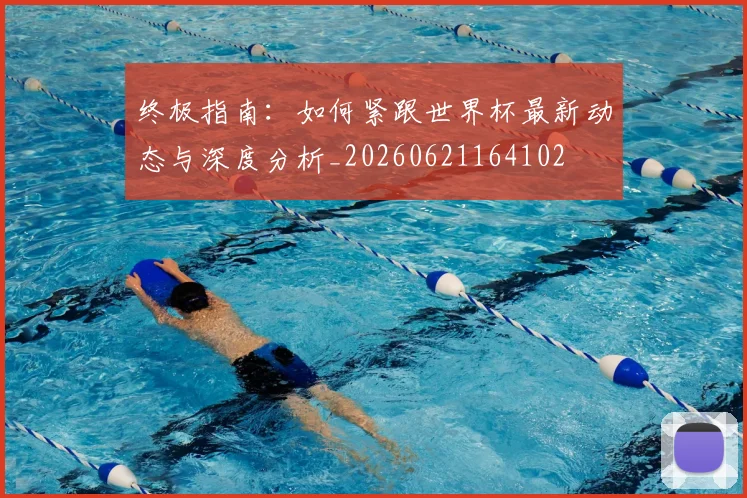 终极指南:如何紧跟世界杯最新动态与深度分析_20260621164102