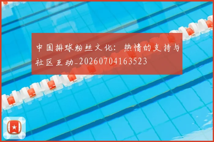 中国排球粉丝文化：热情的支持与社区互动_20260704163523